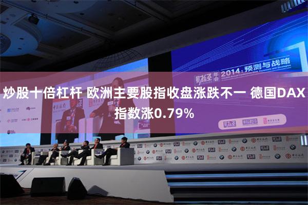 炒股十倍杠杆 欧洲主要股指收盘涨跌不一 德国DAX指数涨0.79%