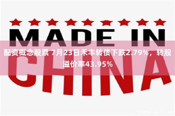 配资概念股票 7月23日禾丰转债下跌2.79%，转股溢价率43.95%