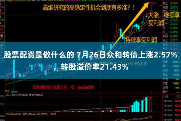 股票配资是做什么的 7月26日众和转债上涨2.57%，转股溢价率21.43%