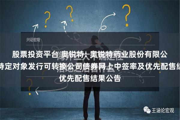 股票投资平台 奥锐特: 奥锐特药业股份有限公司向不特定对象发行可转换公司债券网上中签率及优先配售结果公告