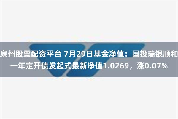 泉州股票配资平台 7月29日基金净值：国投瑞银顺和一年定开债发起式最新净值1.0269，涨0.07%