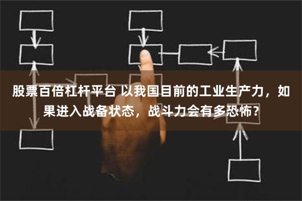 股票百倍杠杆平台 以我国目前的工业生产力，如果进入战备状态，战斗力会有多恐怖？