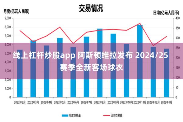 线上杠杆炒股app 阿斯顿维拉发布 2024/25 赛季全新客场球衣