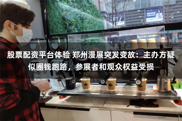 股票配资平台体验 郑州漫展突发变故：主办方疑似圈钱跑路，参展者和观众权益受损