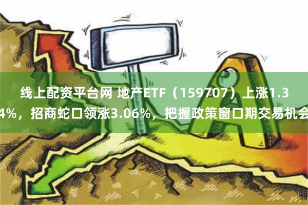 线上配资平台网 地产ETF（159707）上涨1.34%，招商蛇口领涨3.06%，把握政策窗口期交易机会