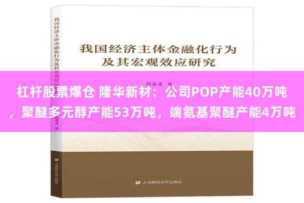 杠杆股票爆仓 隆华新材：公司POP产能40万吨，聚醚多元醇产能53万吨，端氨基聚醚产能4万吨