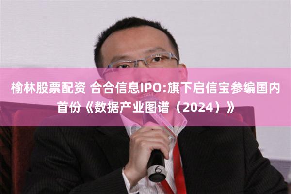 榆林股票配资 合合信息IPO:旗下启信宝参编国内首份《数据产业图谱（2024）》