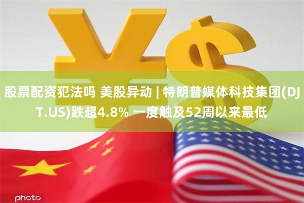 股票配资犯法吗 美股异动 | 特朗普媒体科技集团(DJT.US)跌超4.8% 一度触及52周以来最低