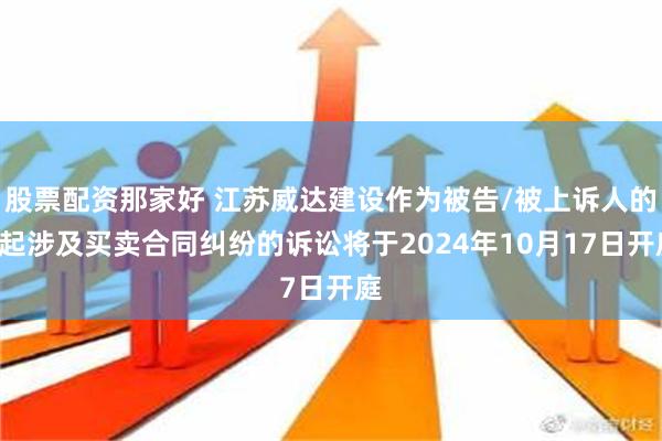 股票配资那家好 江苏威达建设作为被告/被上诉人的1起涉及买卖合同纠纷的诉讼将于2024年10月17日开庭