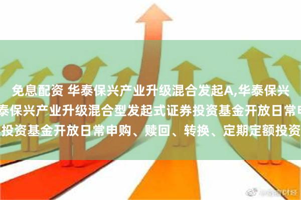 免息配资 华泰保兴产业升级混合发起A,华泰保兴产业升级混合发起C: 华泰保兴产业升级混合型发起式证券投资基金开放日常申购、赎回、转换、定期定额投资业务公告