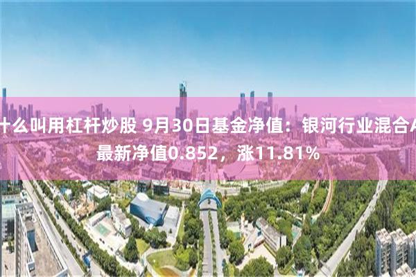 什么叫用杠杆炒股 9月30日基金净值：银河行业混合A最新净值0.852，涨11.81%