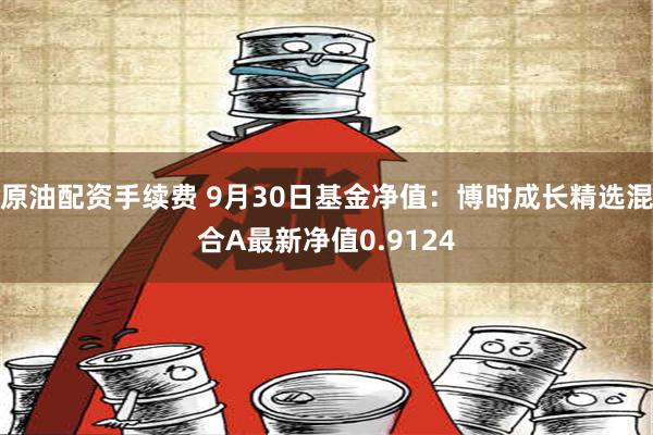 原油配资手续费 9月30日基金净值：博时成长精选混合A最新净值0.9124