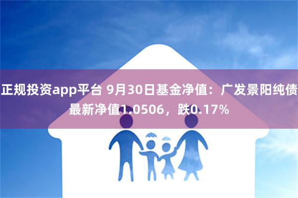 正规投资app平台 9月30日基金净值：广发景阳纯债最新净值1.0506，跌0.17%