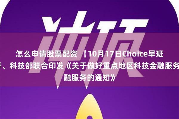 怎么申请股票配资 【10月17日Choice早班车】央行、科技部联合印发《关于做好重点地区科技金融服务的通知》