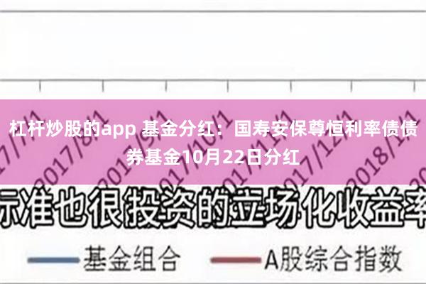 杠杆炒股的app 基金分红：国寿安保尊恒利率债债券基金10月22日分红