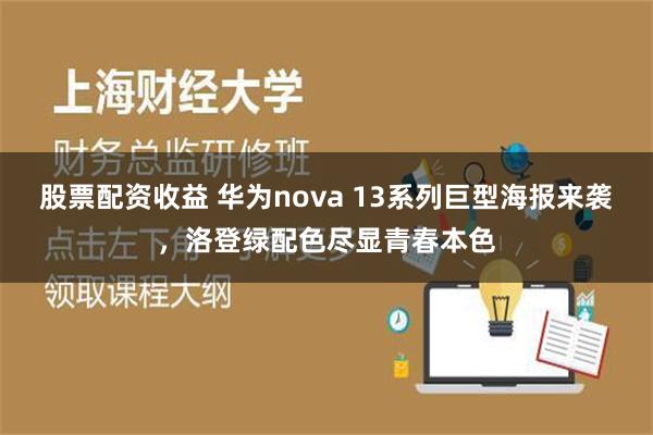 股票配资收益 华为nova 13系列巨型海报来袭，洛登绿配色尽显青春本色