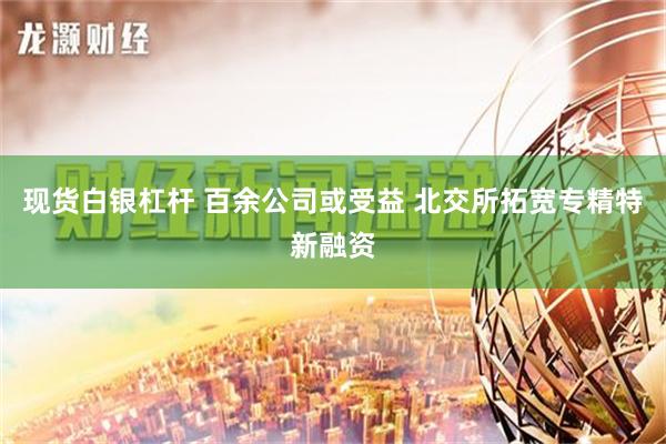 现货白银杠杆 百余公司或受益 北交所拓宽专精特新融资