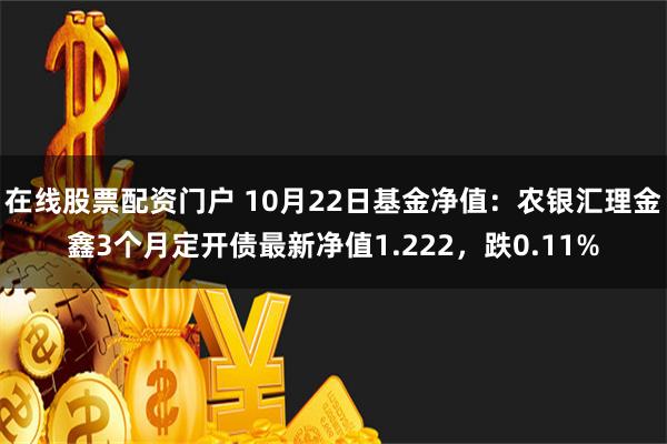 在线股票配资门户 10月22日基金净值：农银汇理金鑫3个月定开债最新净值1.222，跌0.11%