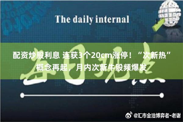 配资炒股利息 连获3个20cm涨停！“次新热”概念再起，月内次新牛股频爆发