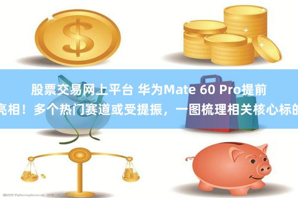 股票交易网上平台 华为Mate 60 Pro提前亮相！多个热门赛道或受提振，一图梳理相关核心标的