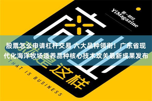 股票怎么申请杠杆交易 六大品种领衔！广东省现代化海洋牧场适养品种核心技术攻关最新成果发布