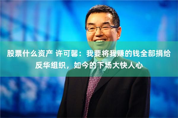 股票什么资产 许可馨：我要将我赚的钱全部捐给反华组织，如今的下场大快人心