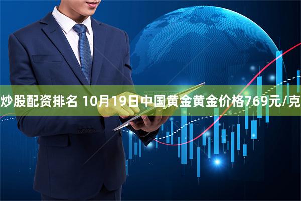 炒股配资排名 10月19日中国黄金黄金价格769元/克