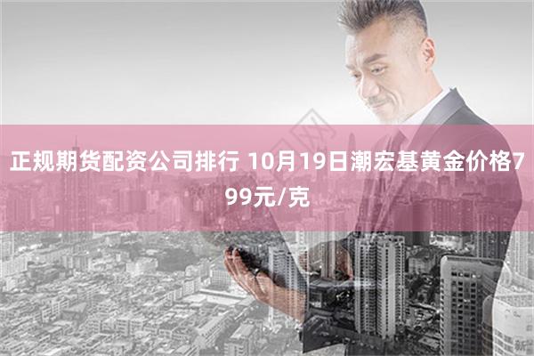 正规期货配资公司排行 10月19日潮宏基黄金价格799元/克