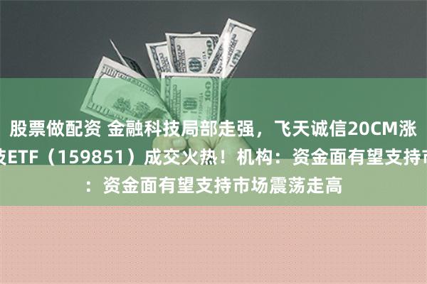 股票做配资 金融科技局部走强，飞天诚信20CM涨停，金融科技ETF（159851）成交火热！机构：资金面有望支持市场震荡走高