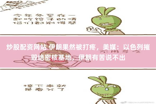 炒股配资网站 伊朗果然被打疼，美媒：以色列摧毁绝密核基地，伊朗有苦说不出