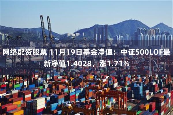 网络配资股票 11月19日基金净值：中证500LOF最新净值1.4028，涨1.71%