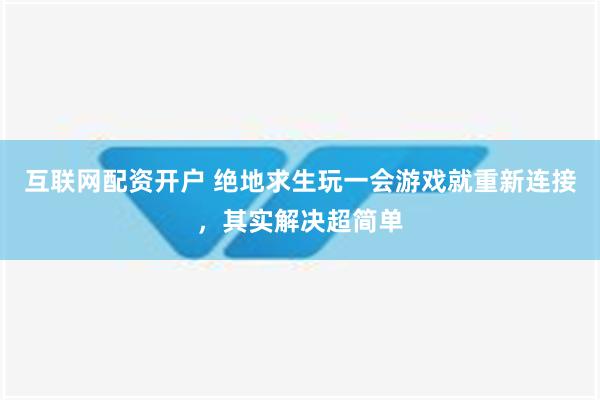 互联网配资开户 绝地求生玩一会游戏就重新连接，其实解决超简单