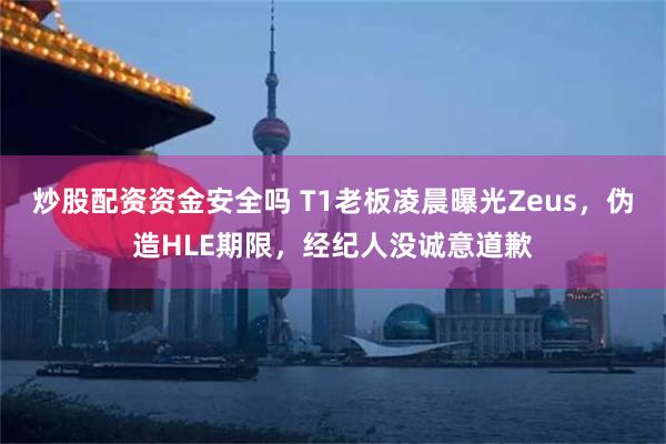 炒股配资资金安全吗 T1老板凌晨曝光Zeus，伪造HLE期限，经纪人没诚意道歉