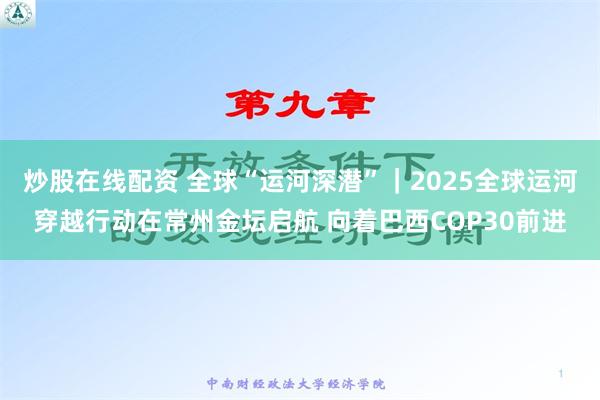 炒股在线配资 全球“运河深潜”｜2025全球运河穿越行动在常州金坛启航 向着巴西COP30前进