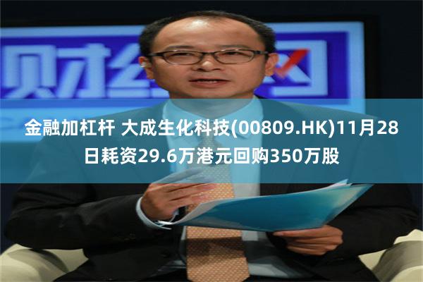 金融加杠杆 大成生化科技(00809.HK)11月28日耗资29.6万港元回购350万股