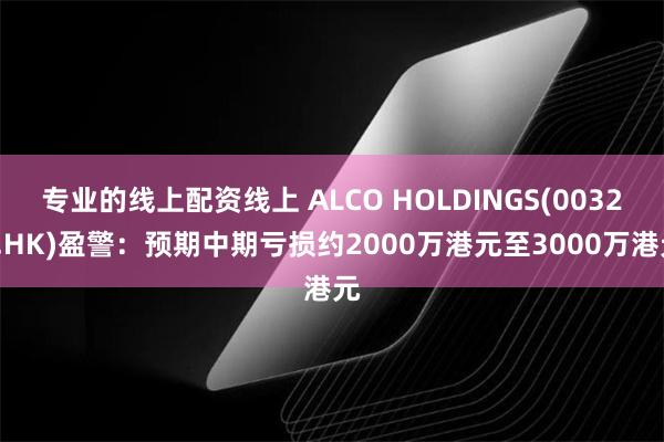 专业的线上配资线上 ALCO HOLDINGS(00328.HK)盈警：预期中期亏损约2000万港元至3000万港元