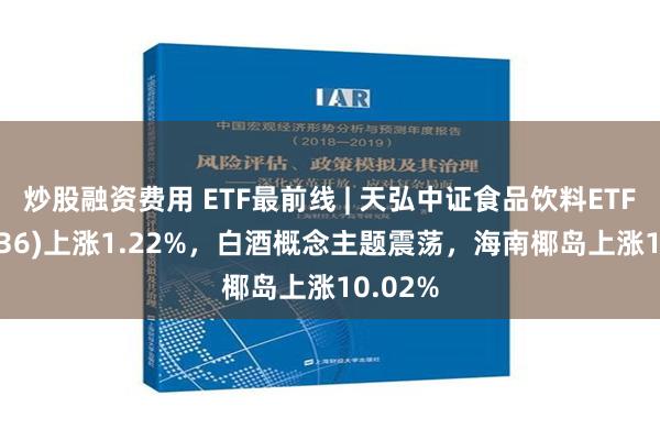 炒股融资费用 ETF最前线 | 天弘中证食品饮料ETF(159736)上涨1.22%，白酒概念主题震荡，海南椰岛上涨10.02%