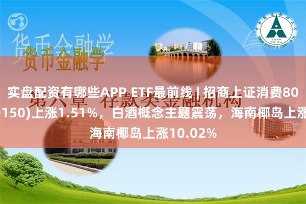 实盘配资有哪些APP ETF最前线 | 招商上证消费80ETF(510150)上涨1.51%，白酒概念主题震荡，海南椰岛上涨10.02%