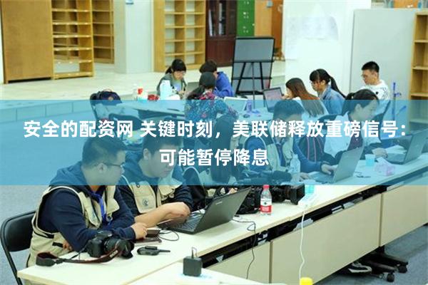 安全的配资网 关键时刻，美联储释放重磅信号：可能暂停降息