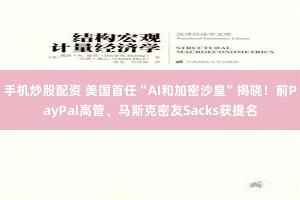 手机炒股配资 美国首任“AI和加密沙皇”揭晓！前PayPal高管、马斯克密友Sacks获提名