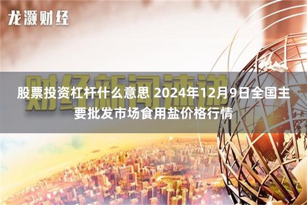 股票投资杠杆什么意思 2024年12月9日全国主要批发市场食用盐价格行情