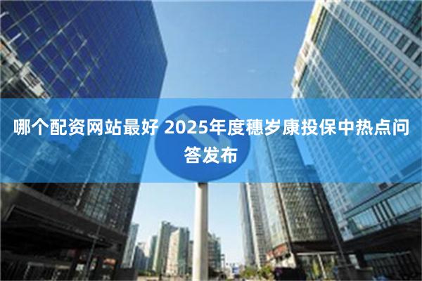 哪个配资网站最好 2025年度穗岁康投保中热点问答发布