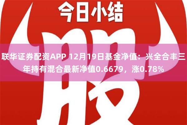 联华证券配资APP 12月19日基金净值：兴全合丰三年持有混合最新净值0.6679，涨0.78%