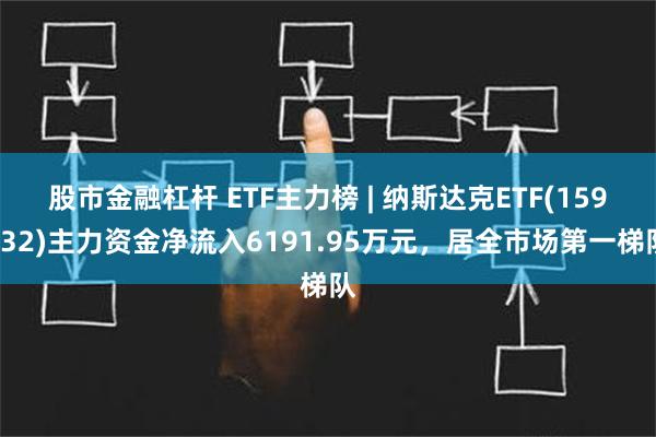 股市金融杠杆 ETF主力榜 | 纳斯达克ETF(159632)主力资金净流入6191.95万元，居全市场第一梯队