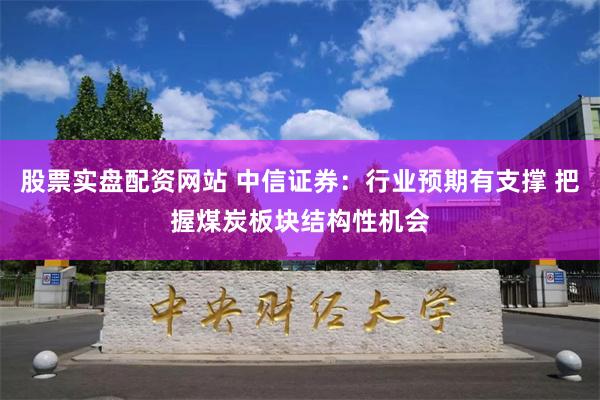 股票实盘配资网站 中信证券：行业预期有支撑 把握煤炭板块结构性机会