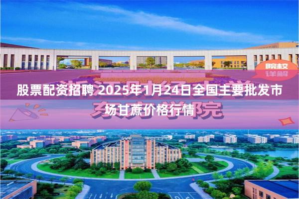 股票配资招聘 2025年1月24日全国主要批发市场甘蔗价格行情