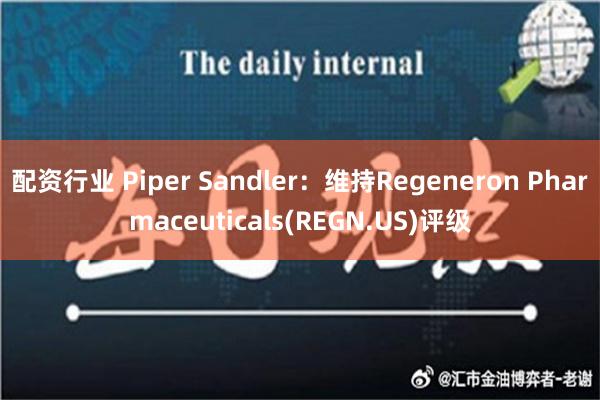 配资行业 Piper Sandler：维持Regeneron Pharmaceuticals(REGN.US)评级