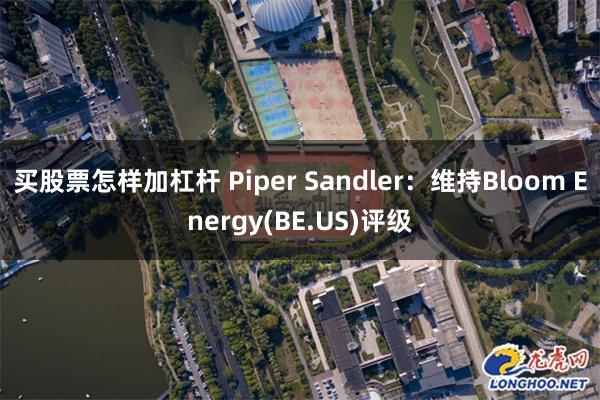 买股票怎样加杠杆 Piper Sandler：维持Bloom Energy(BE.US)评级