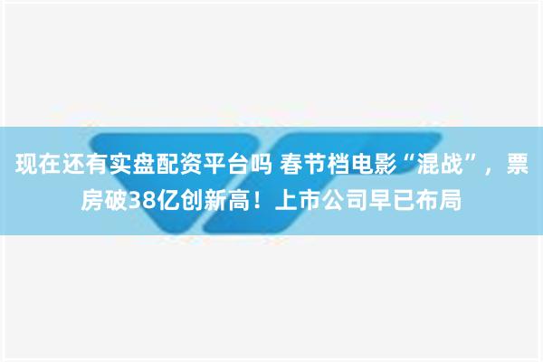 现在还有实盘配资平台吗 春节档电影“混战”，票房破38亿创新高！上市公司早已布局