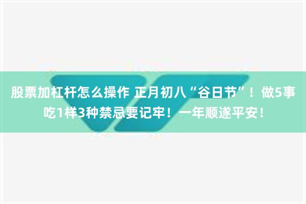 股票加杠杆怎么操作 正月初八“谷日节”！做5事吃1样3种禁忌要记牢！一年顺遂平安！